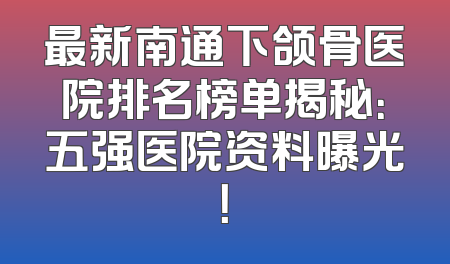 最新南通下颌骨医院排名榜单揭秘：五强医院资料曝光！