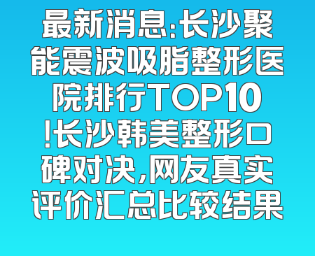 最新消息：长沙聚能震波吸脂整形医院排行TOP10！长沙韩美整形口碑对决，网友真实评价汇总比较结果