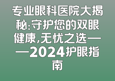 专业眼科医院大揭秘：守护您的双眼健康，无忧之选——2024护眼指南