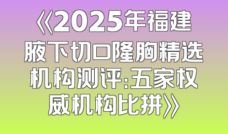 《2025年福建腋下切口隆胸精选机构测评：五家权威机构比拼》