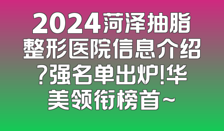 2024菏泽抽脂整形医院信息介绍？强名单出炉！华美领衔榜首~