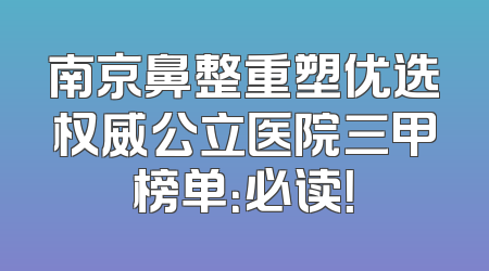 南京鼻整重塑优选权威公立医院三甲榜单：必读！