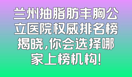 兰州抽脂肪丰胸公立医院权威排名榜揭晓，你会选择哪家上榜机构！
