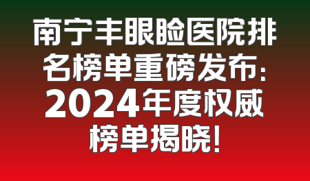 南宁丰眼睑医院排名榜单重磅发布：2024年度权威榜单揭晓！