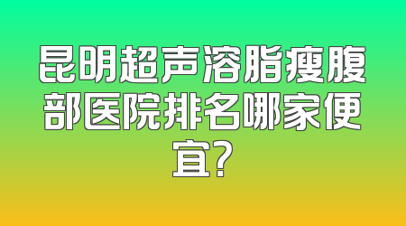 昆明超声溶脂瘦腹部医院排名哪家便宜？