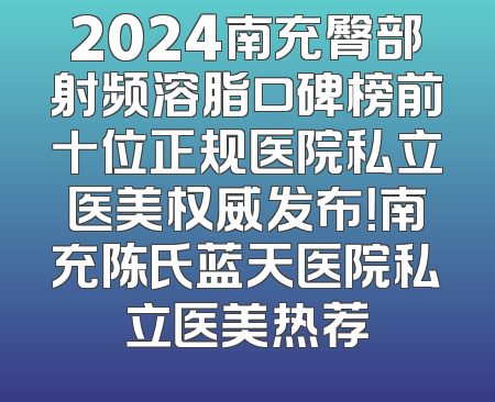 2024南充臀部射频溶脂口碑榜前十位正规医院私立医美权威发布！南充陈氏蓝天医院私立医美热荐
