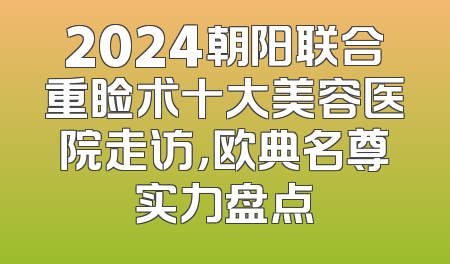 2024朝阳联合重睑术十大美容医院走访，欧典名尊实力盘点