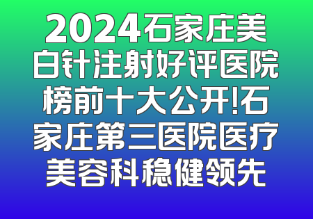 2024石家庄美白针注射好评医院榜前十大公开！石家庄第三医院医疗美容科稳健领先
