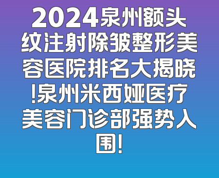 2024泉州额头纹注射除皱整形美容医院排名大揭晓！泉州米西娅医疗美容门诊部强势入围！