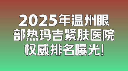 2025年温州眼部热玛吉紧肤医院权威排名曝光！