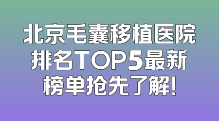 北京毛囊移植医院排名TOP5最新榜单抢先了解！