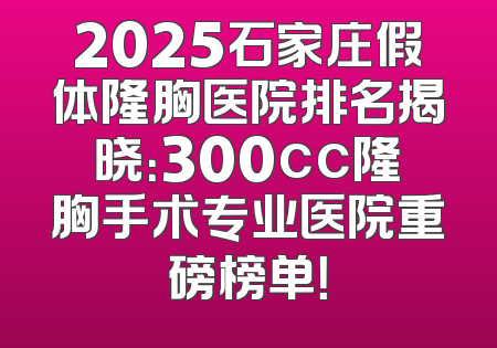 2025石家庄假体隆胸医院排名揭晓：300cc隆胸手术专业医院重磅榜单！