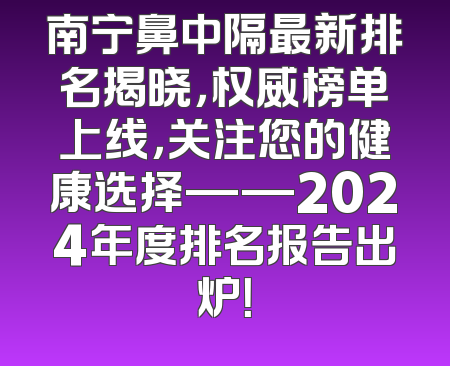 南宁鼻中隔最新排名揭晓，权威榜单上线，关注您的健康选择——2024年度排名报告出炉！