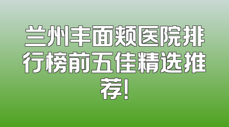 兰州丰面颊医院排行榜前五佳精选推荐！
