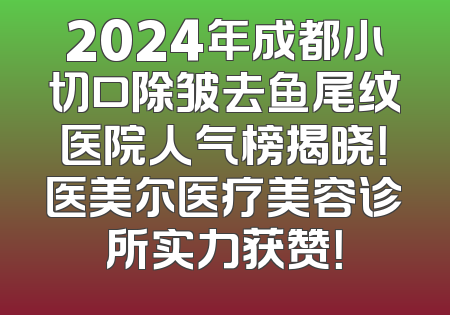 2024年成都小切口除皱去鱼尾纹医院人气榜揭晓！医美尔医疗美容诊所实力获赞！