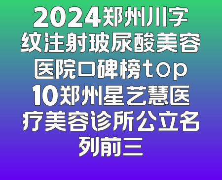 2024郑州川字纹注射玻尿酸美容医院口碑榜top10郑州星艺慧医疗美容诊所公立名列前三
