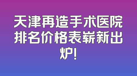 天津再造手术医院排名价格表崭新出炉!