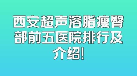 西安超声溶脂瘦臀部前五医院排行及介绍！