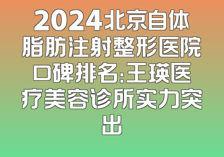 2024北京自体脂肪注射整形医院口碑排名：王瑛医疗美容诊所实力突出