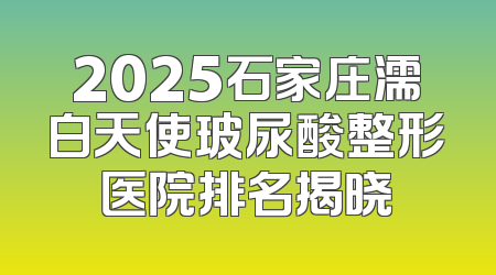 2025石家庄濡白天使玻尿酸整形医院排名揭晓