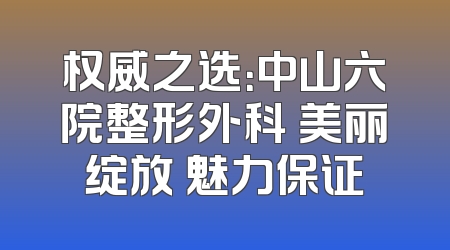权威之选：中山六院整形外科 美丽绽放 魅力保证