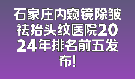 石家庄内窥镜除皱祛抬头纹医院2024年排名前五发布！