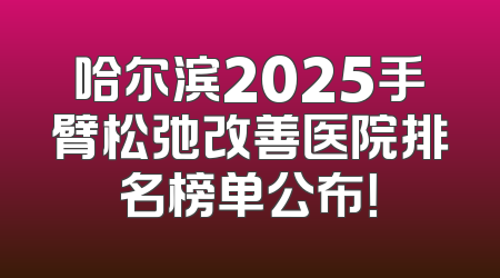 哈尔滨2025手臂松弛改善医院排名榜单公布！