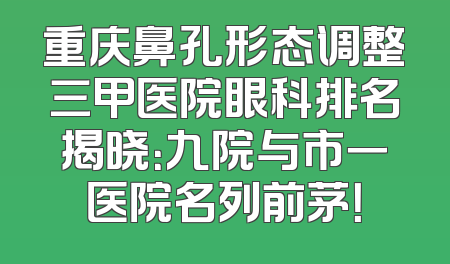 重庆鼻孔形态调整三甲医院眼科排名揭晓：九院与市一医院名列前茅！