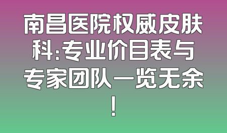 南昌医院权威皮肤科：专业价目表与专家团队一览无余！