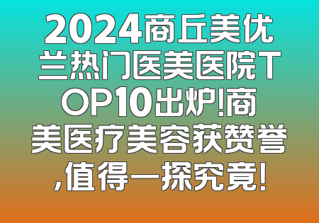 2024商丘美优兰热门医美医院TOP10出炉！商美医疗美容获赞誉，值得一探究竟！