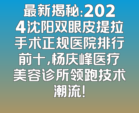 最新揭秘：2024沈阳双眼皮提拉手术正规医院排行前十，杨庆峰医疗美容诊所领跑技术潮流！