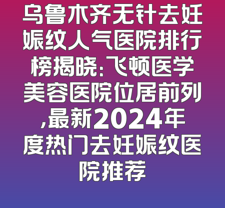 乌鲁木齐无针去妊娠纹人气医院排行榜揭晓：飞顿医学美容医院位居前列，最新2024年度热门去妊娠纹医院推荐