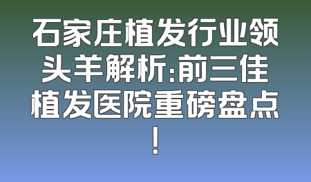石家庄植发行业领头羊解析：前三佳植发医院重磅盘点！