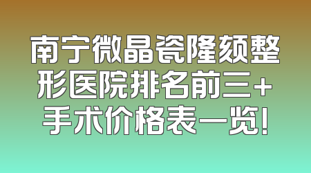南宁微晶瓷隆颏整形医院排名前三+手术价格表一览!