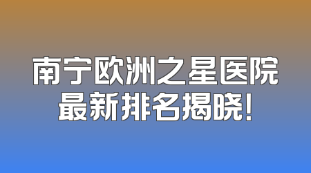 南宁欧洲之星医院最新排名揭晓！