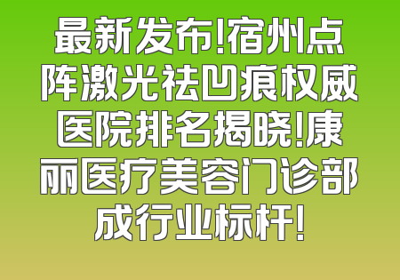 最新发布！宿州点阵激光祛凹痕权威医院排名揭晓！康丽医疗美容门诊部成行业标杆！
