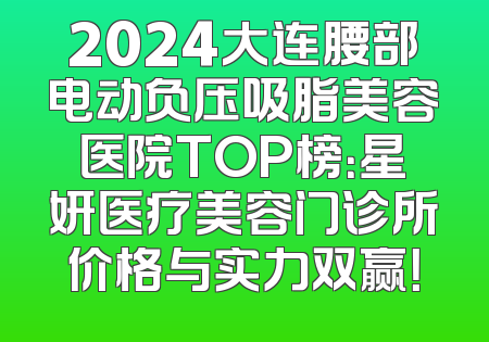 2024大连腰部电动负压吸脂美容医院TOP榜：星妍医疗美容门诊所价格与实力双赢！