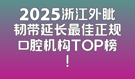 2025浙江外眦韧带延长最佳正规口腔机构TOP榜！