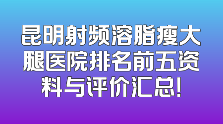 昆明射频溶脂瘦大腿医院排名前五资料与评价汇总！