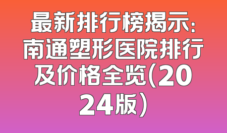 最新排行榜揭示：南通塑形医院排行及价格全览（2024版）