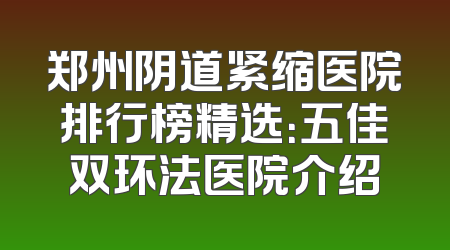 郑州阴道紧缩医院排行榜精选：五佳双环法医院介绍