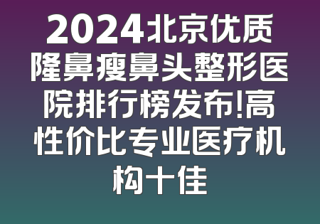 2024北京优质隆鼻瘦鼻头整形医院排行榜发布！高性价比专业医疗机构十佳