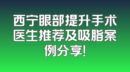 西宁眼部提升手术医生推荐及吸脂案例分享！