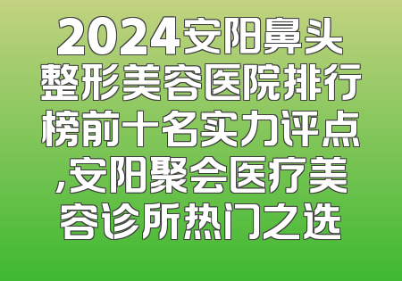 2024安阳鼻头整形美容医院排行榜前十名实力评点，安阳聚会医疗美容诊所热门之选