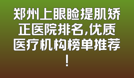 郑州上眼睑提肌矫正医院排名，优质医疗机构榜单推荐！