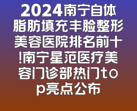 2024南宁自体脂肪填充丰脸整形美容医院排名前十！南宁星范医疗美容门诊部热门top亮点公布