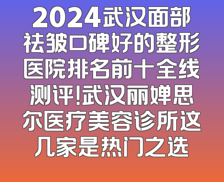2024武汉面部祛皱口碑好的整形医院排名前十全线测评！武汉丽婵思尔医疗美容诊所这几家是热门之选