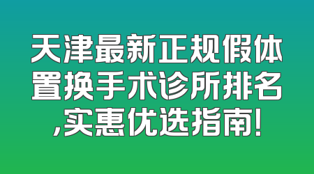 天津最新正规假体置换手术诊所排名，实惠优选指南！