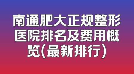南通肥大正规整形医院排名及费用概览（最新排行）