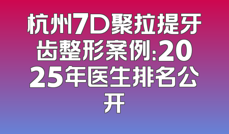 杭州7D聚拉提牙齿整形案例：2025年医生排名公开